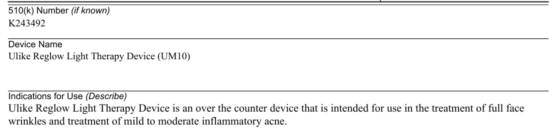 FDA 510(k) K243492 Indications for Use: Ulike Reglow Light Therapy Device is an over the counter device that is intended for use in the treatment of full face wrinkles and treatment of mild to moderate inflammatory acne.